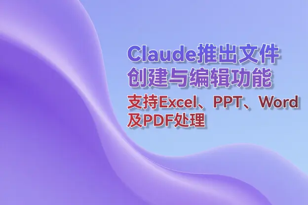 Claude文件创建编辑功能上线：支持Office/PDF全面AI生成处理