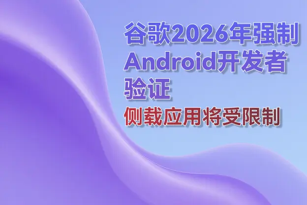 谷歌2026年强制Android开发者验证，侧载应用将受限制