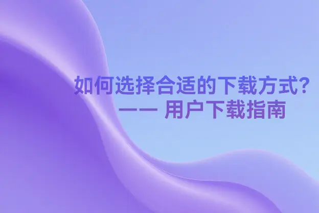 如何选择合适的下载方式？—— 用户下载指南